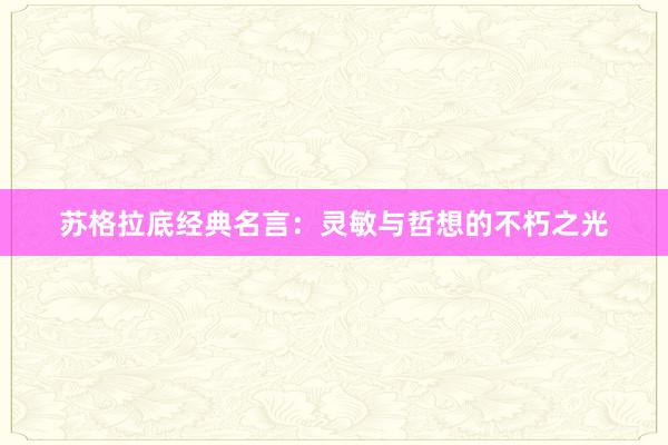 苏格拉底经典名言：灵敏与哲想的不朽之光