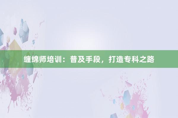 缠绵师培训:普及手段,打造专科之路